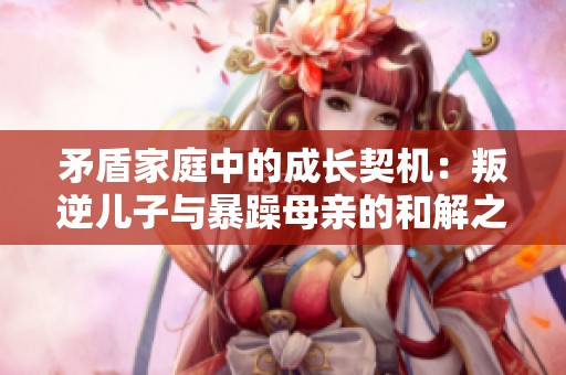 矛盾家庭中的成长契机：叛逆儿子与暴躁母亲的和解之道
