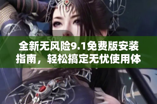 全新无风险9.1免费版安装指南，轻松搞定无忧使用体验