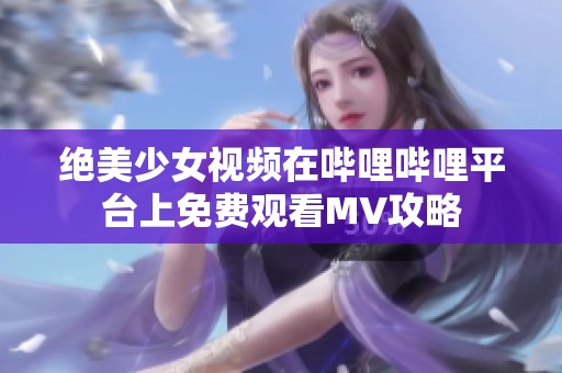 绝美少女视频在哔哩哔哩平台上免费观看MV攻略