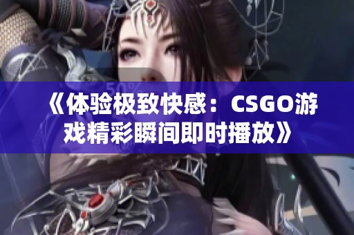 《体验极致快感：CSGO游戏精彩瞬间即时播放》