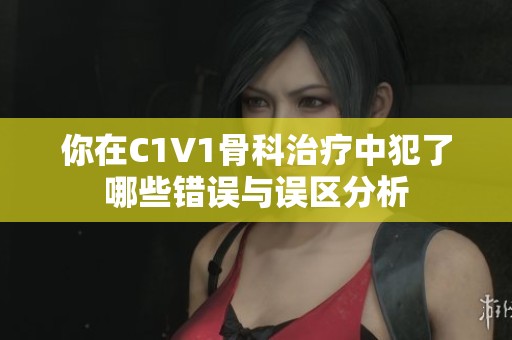 你在C1V1骨科治疗中犯了哪些错误与误区分析