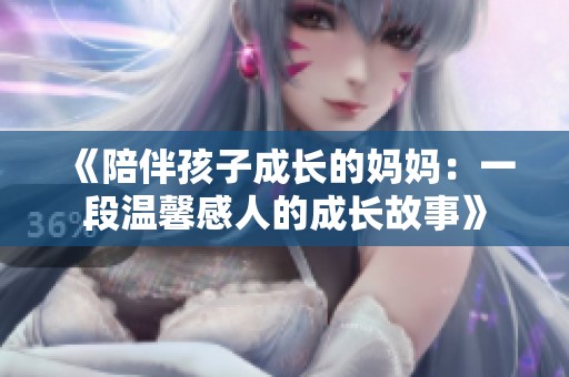 《陪伴孩子成长的妈妈：一段温馨感人的成长故事》