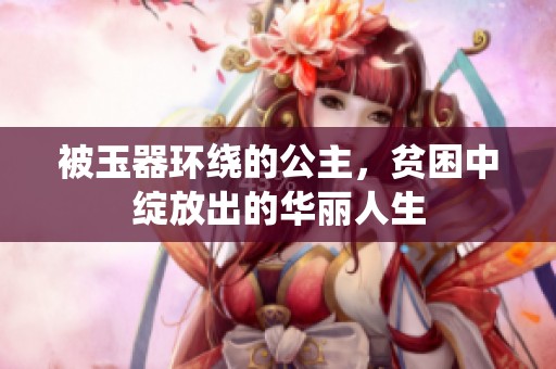 被玉器环绕的公主，贫困中绽放出的华丽人生
