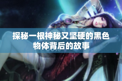 探秘一根神秘又坚硬的黑色物体背后的故事