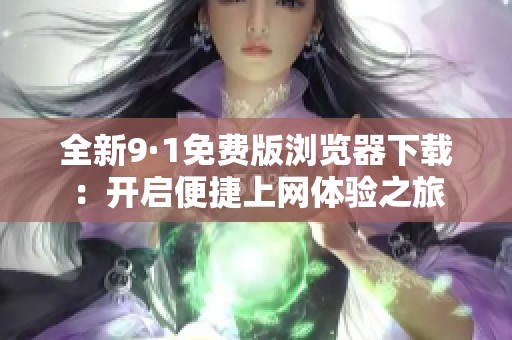 全新9·1免费版浏览器下载：开启便捷上网体验之旅