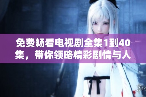 免费畅看电视剧全集1到40集，带你领略精彩剧情与人物发展