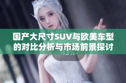 国产大尺寸SUV与欧美车型的对比分析与市场前景探讨