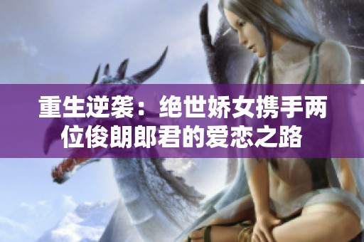 重生逆袭：绝世娇女携手两位俊朗郎君的爱恋之路