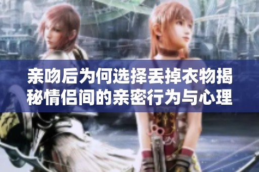 亲吻后为何选择丢掉衣物揭秘情侣间的亲密行为与心理分析