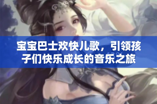 宝宝巴士欢快儿歌，引领孩子们快乐成长的音乐之旅