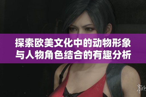 探索欧美文化中的动物形象与人物角色结合的有趣分析与展示