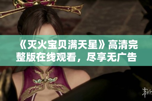 《灭火宝贝满天星》高清完整版在线观看，尽享无广告畅快体验
