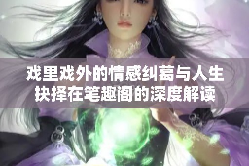 戏里戏外的情感纠葛与人生抉择在笔趣阁的深度解读