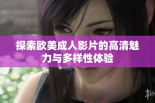 探索欧美成人影片的高清魅力与多样性体验