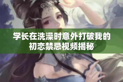 学长在洗澡时意外打破我的初恋禁忌视频揭秘