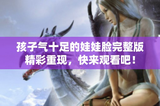 孩子气十足的娃娃脸完整版精彩重现，快来观看吧！