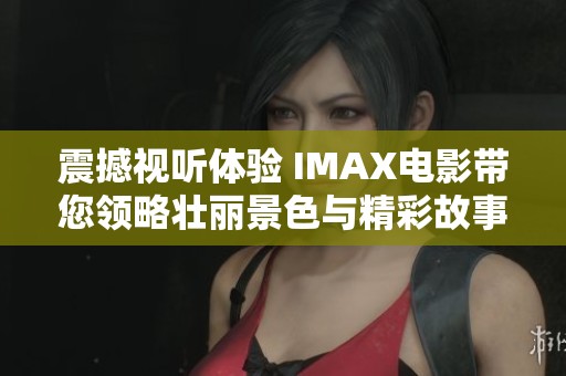 震撼视听体验 IMAX电影带您领略壮丽景色与精彩故事