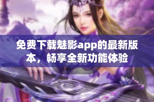 免费下载魅影app的最新版本，畅享全新功能体验
