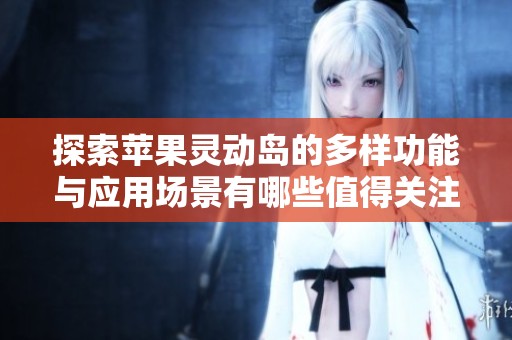 探索苹果灵动岛的多样功能与应用场景有哪些值得关注的亮点