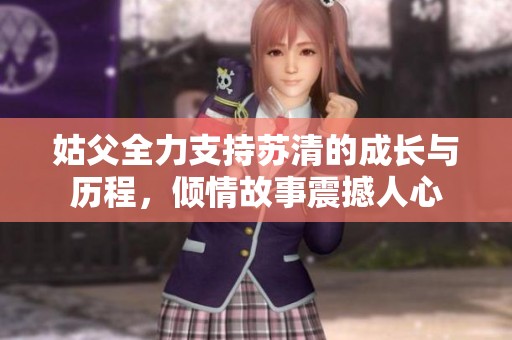 姑父全力支持苏清的成长与历程，倾情故事震撼人心
