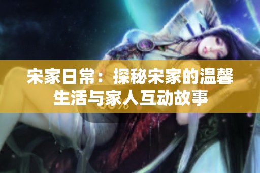 宋家日常：探秘宋家的温馨生活与家人互动故事