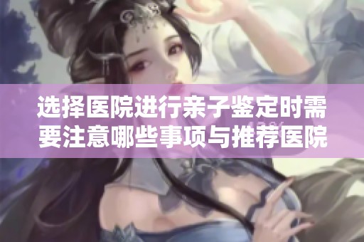 选择医院进行亲子鉴定时需要注意哪些事项与推荐医院