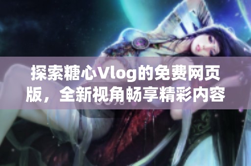 探索糖心Vlog的免费网页版，全新视角畅享精彩内容
