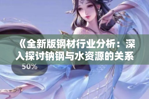 《全新版钢材行业分析：深入探讨钠钢与水资源的关系》
