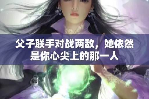 父子联手对战两敌，她依然是你心尖上的那一人