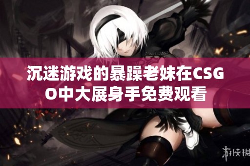 沉迷游戏的暴躁老妹在CSGO中大展身手免费观看