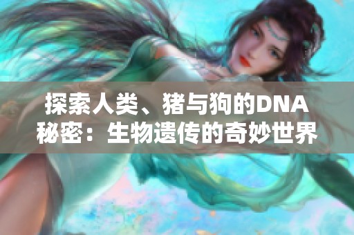 探索人类、猪与狗的DNA秘密：生物遗传的奇妙世界