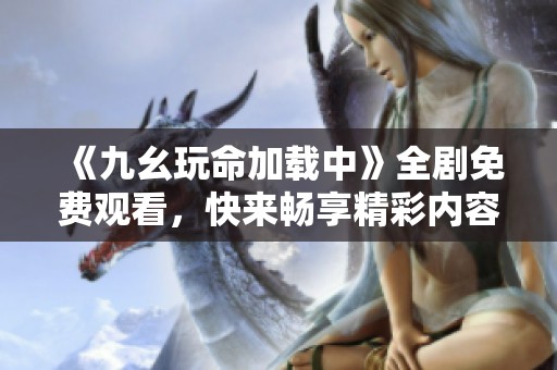 《九幺玩命加载中》全剧免费观看，快来畅享精彩内容吧