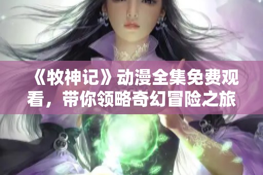 《牧神记》动漫全集免费观看，带你领略奇幻冒险之旅