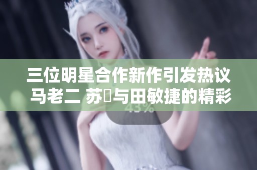 三位明星合作新作引发热议 马老二 苏玥与田敏捷的精彩亮相