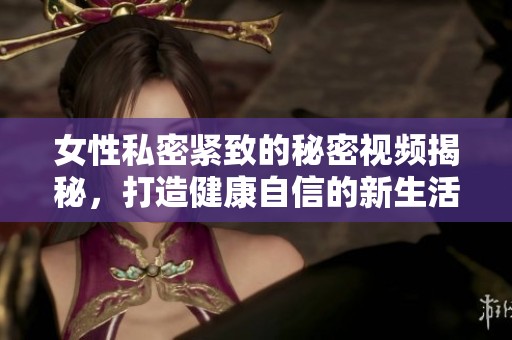 女性私密紧致的秘密视频揭秘，打造健康自信的新生活