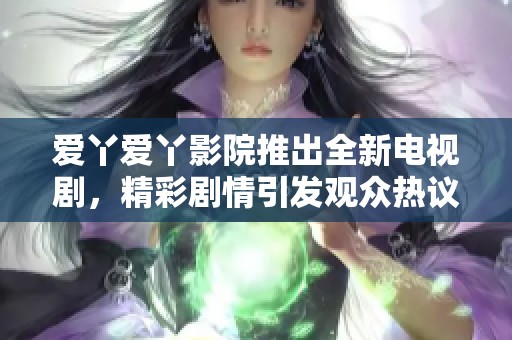 爱丫爱丫影院推出全新电视剧，精彩剧情引发观众热议与期待