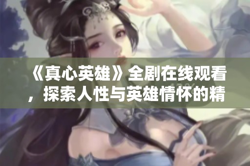 《真心英雄》全剧在线观看，探索人性与英雄情怀的精彩故事