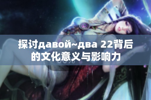 探讨давой~два 22背后的文化意义与影响力