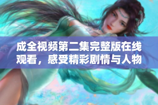 成全视频第二集完整版在线观看，感受精彩剧情与人物互动
