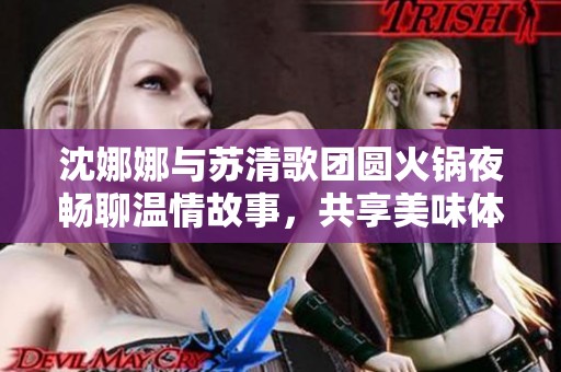 沈娜娜与苏清歌团圆火锅夜畅聊温情故事，共享美味体验