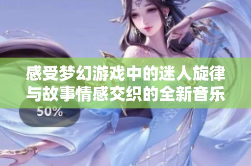 感受梦幻游戏中的迷人旋律与故事情感交织的全新音乐之旅