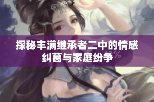 探秘丰满继承者二中的情感纠葛与家庭纷争