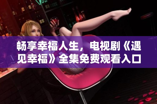 畅享幸福人生，电视剧《遇见幸福》全集免费观看入口大揭秘