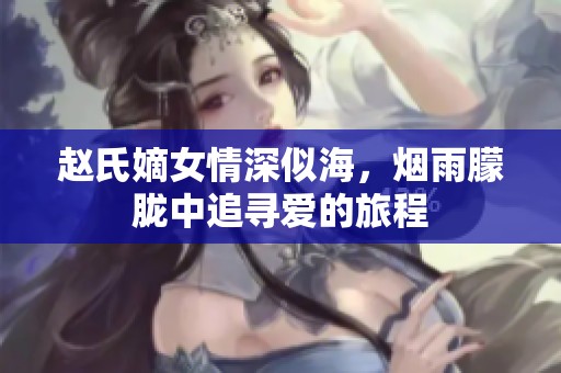 赵氏嫡女情深似海，烟雨朦胧中追寻爱的旅程