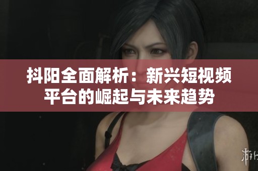 抖阳全面解析：新兴短视频平台的崛起与未来趋势