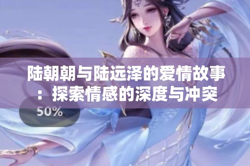 陆朝朝与陆远泽的爱情故事：探索情感的深度与冲突