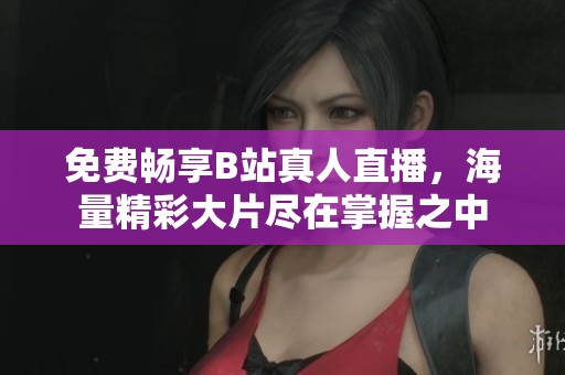 免费畅享B站真人直播，海量精彩大片尽在掌握之中