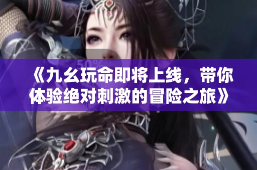 《九幺玩命即将上线，带你体验绝对刺激的冒险之旅》