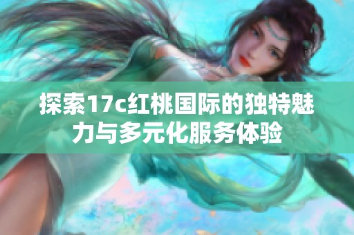 探索17c红桃国际的独特魅力与多元化服务体验