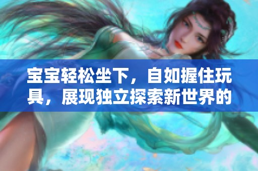 宝宝轻松坐下，自如握住玩具，展现独立探索新世界的能力